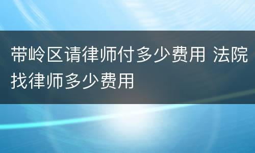 带岭区请律师付多少费用 法院找律师多少费用