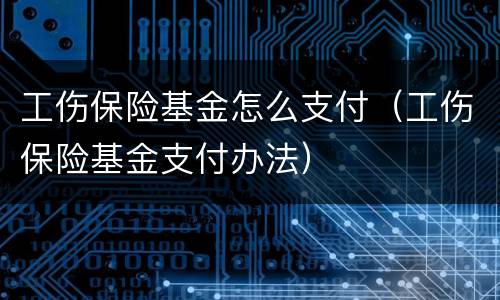 工伤保险基金怎么支付（工伤保险基金支付办法）