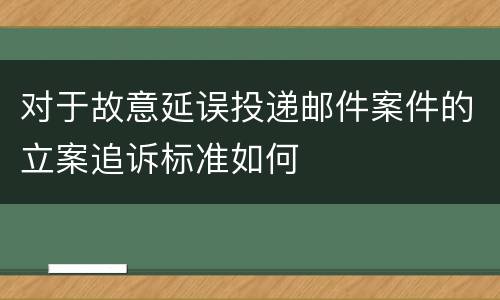 对于故意延误投递邮件案件的立案追诉标准如何