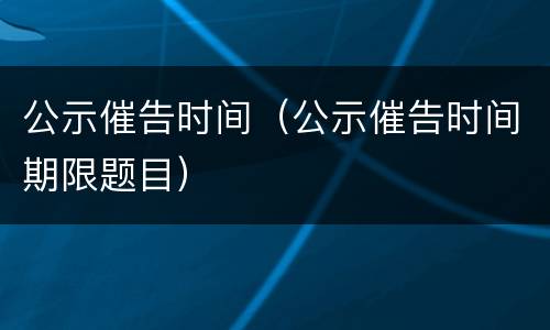 公示催告时间（公示催告时间期限题目）