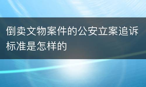 倒卖文物案件的公安立案追诉标准是怎样的