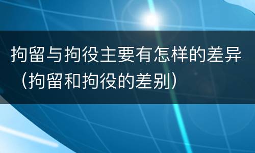 拘留与拘役主要有怎样的差异（拘留和拘役的差别）