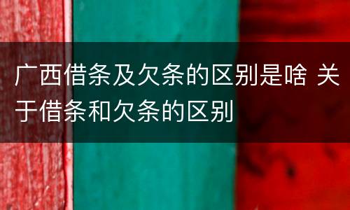 广西借条及欠条的区别是啥 关于借条和欠条的区别