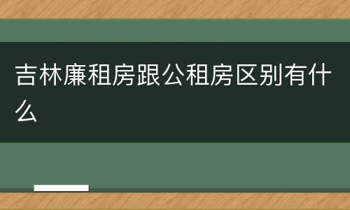 吉林廉租房跟公租房区别有什么