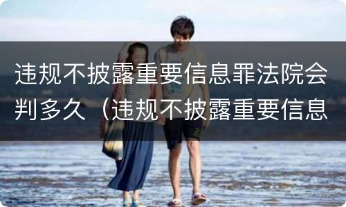 违规不披露重要信息罪法院会判多久（违规不披露重要信息罪法院会判多久缓刑）
