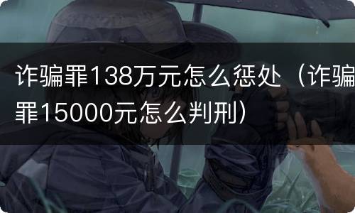 诈骗罪138万元怎么惩处（诈骗罪15000元怎么判刑）
