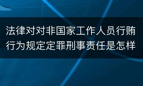 法律对对非国家工作人员行贿行为规定定罪刑事责任是怎样