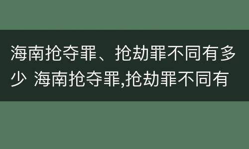 海南抢夺罪、抢劫罪不同有多少 海南抢夺罪,抢劫罪不同有多少种