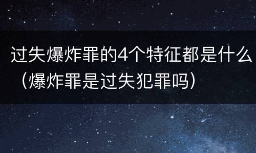 过失爆炸罪的4个特征都是什么（爆炸罪是过失犯罪吗）