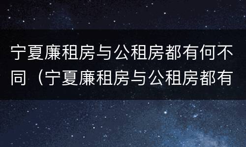 宁夏廉租房与公租房都有何不同（宁夏廉租房与公租房都有何不同呢）