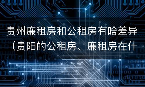 贵州廉租房和公租房有啥差异（贵阳的公租房、廉租房在什么地方?）