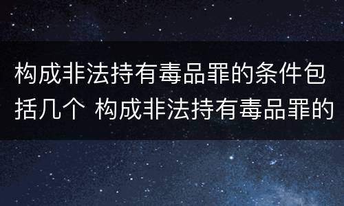 构成非法持有毒品罪的条件包括几个 构成非法持有毒品罪的条件包括几个方面