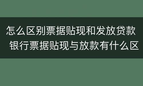 怎么区别票据贴现和发放贷款 银行票据贴现与放款有什么区别