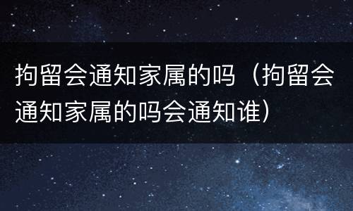 拘留会通知家属的吗（拘留会通知家属的吗会通知谁）