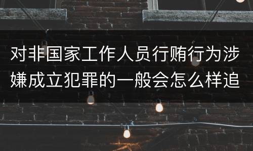 对非国家工作人员行贿行为涉嫌成立犯罪的一般会怎么样追究刑事责任