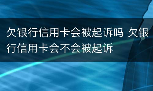 欠银行信用卡会被起诉吗 欠银行信用卡会不会被起诉