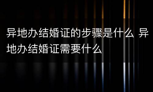 异地办结婚证的步骤是什么 异地办结婚证需要什么