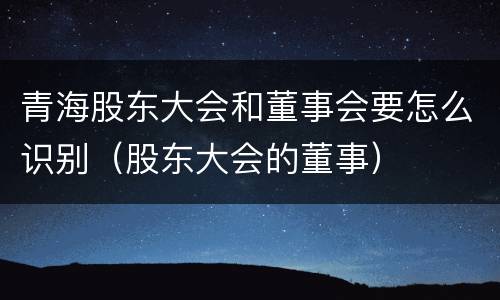 青海股东大会和董事会要怎么识别（股东大会的董事）