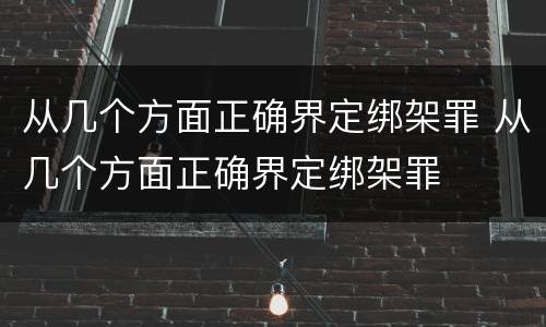 从几个方面正确界定绑架罪 从几个方面正确界定绑架罪