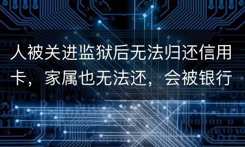 人被关进监狱后无法归还信用卡，家属也无法还，会被银行起诉诈骗吗