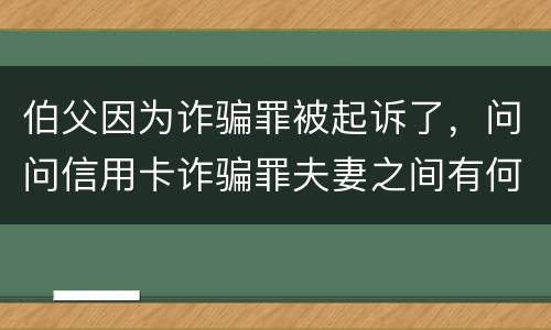 伯父因为诈骗罪被起诉了，问问信用卡诈骗罪夫妻之间有何规定