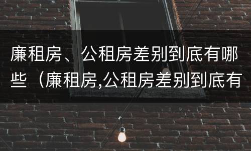 廉租房、公租房差别到底有哪些（廉租房,公租房差别到底有哪些原因）