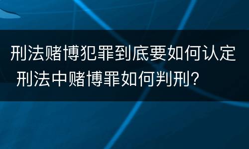 刑法赌博犯罪到底要如何认定 刑法中赌博罪如何判刑?