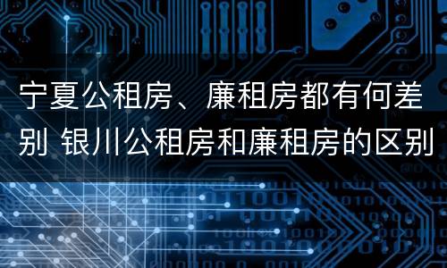 宁夏公租房、廉租房都有何差别 银川公租房和廉租房的区别