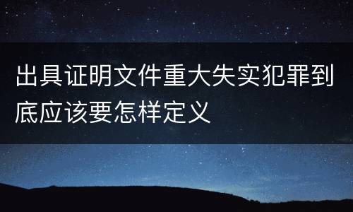 出具证明文件重大失实犯罪到底应该要怎样定义