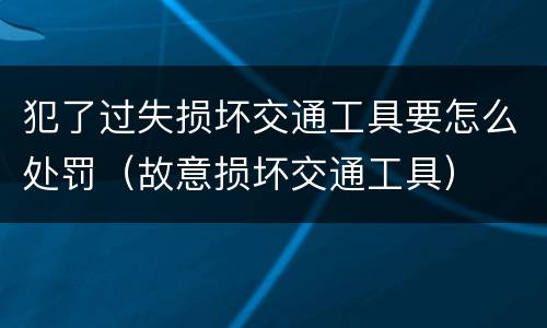 犯了过失损坏交通工具要怎么处罚（故意损坏交通工具）