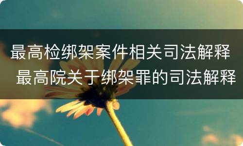 最高检绑架案件相关司法解释 最高院关于绑架罪的司法解释