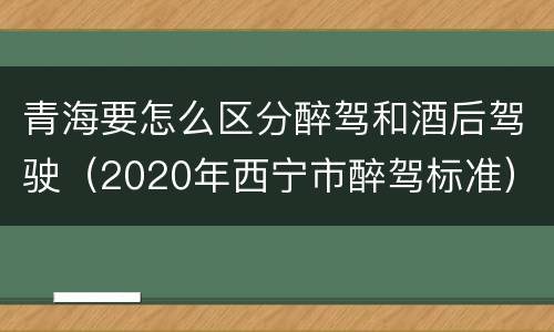 青海要怎么区分醉驾和酒后驾驶（2020年西宁市醉驾标准）