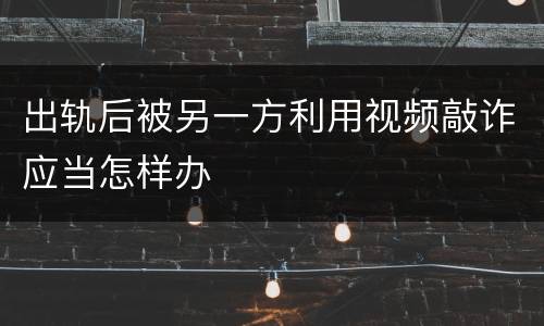 出轨后被另一方利用视频敲诈应当怎样办