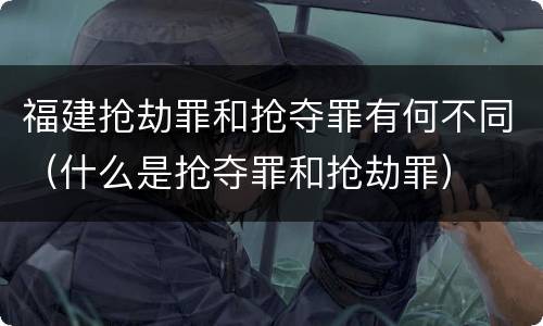 福建抢劫罪和抢夺罪有何不同（什么是抢夺罪和抢劫罪）