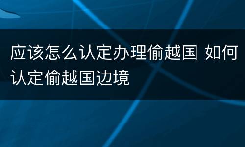 应该怎么认定办理偷越国 如何认定偷越国边境