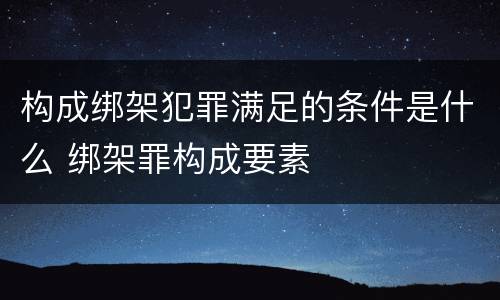 构成绑架犯罪满足的条件是什么 绑架罪构成要素