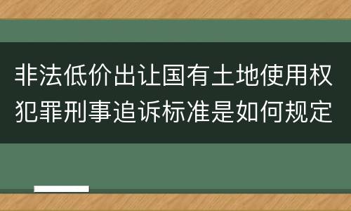非法低价出让国有土地使用权犯罪刑事追诉标准是如何规定
