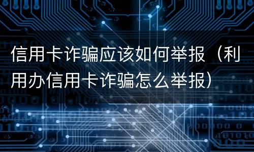 信用卡诈骗应该如何举报（利用办信用卡诈骗怎么举报）