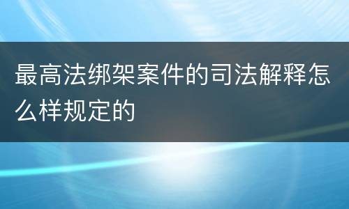 最高法绑架案件的司法解释怎么样规定的