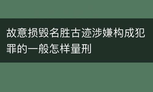 故意损毁名胜古迹涉嫌构成犯罪的一般怎样量刑