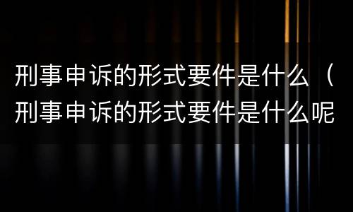 刑事申诉的形式要件是什么（刑事申诉的形式要件是什么呢）