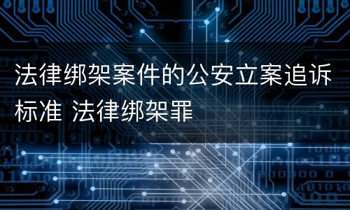法律绑架案件的公安立案追诉标准 法律绑架罪