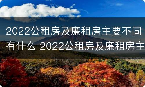 2022公租房及廉租房主要不同有什么 2022公租房及廉租房主要不同有什么区别