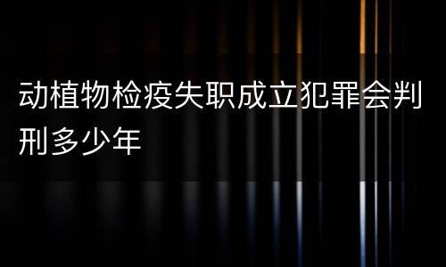 动植物检疫失职成立犯罪会判刑多少年