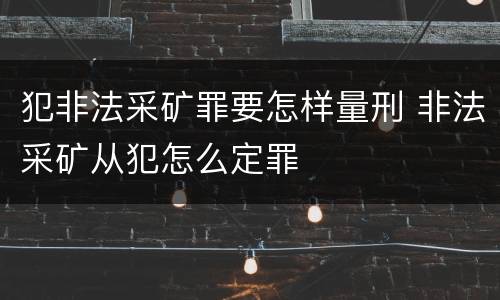 犯非法采矿罪要怎样量刑 非法采矿从犯怎么定罪