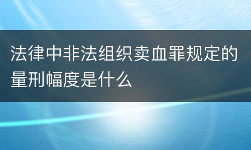 法律中非法组织卖血罪规定的量刑幅度是什么