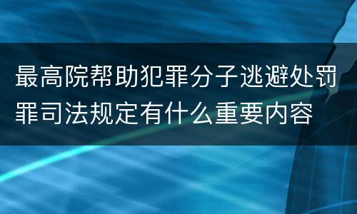 最高院帮助犯罪分子逃避处罚罪司法规定有什么重要内容