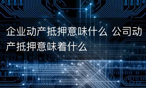 企业动产抵押意味什么 公司动产抵押意味着什么