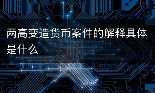 两高变造货币案件的解释具体是什么