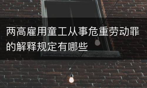 两高雇用童工从事危重劳动罪的解释规定有哪些